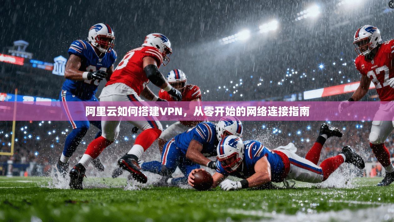 阿里云如何搭建VPN，从零开始的网络连接指南