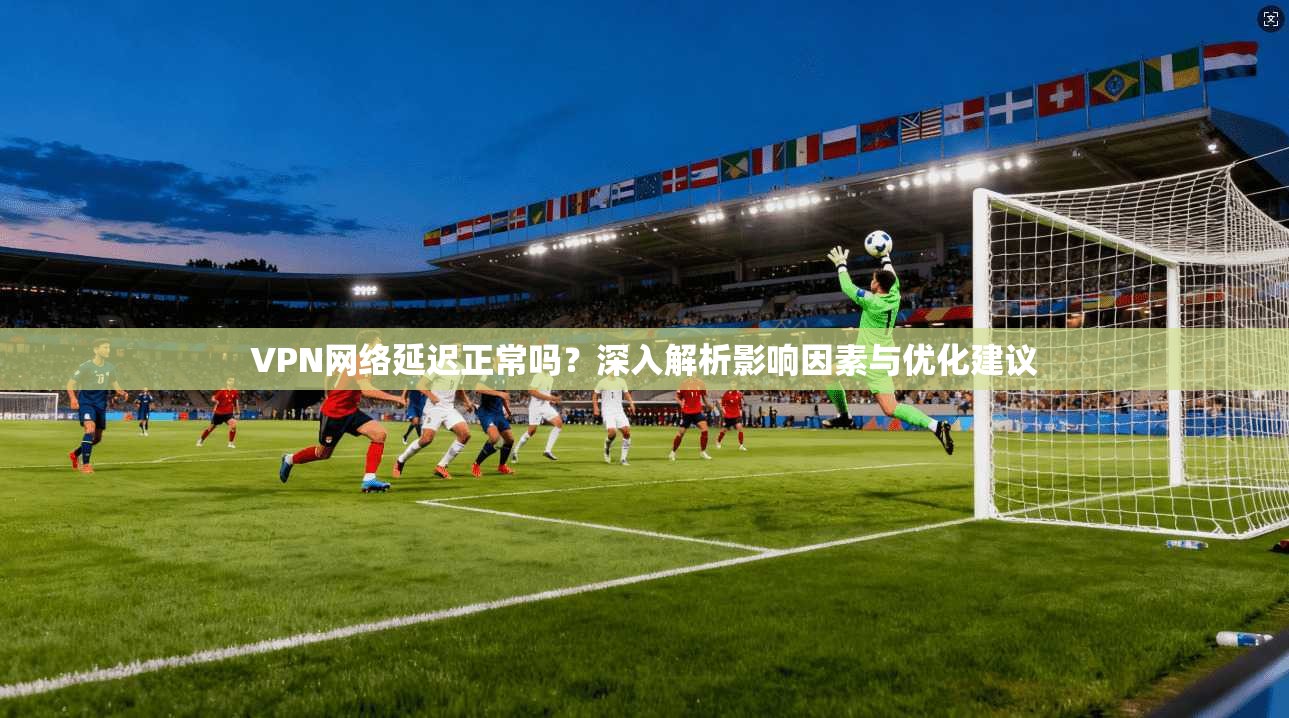 VPN网络延迟正常吗?深入解析影响因素与优化建议