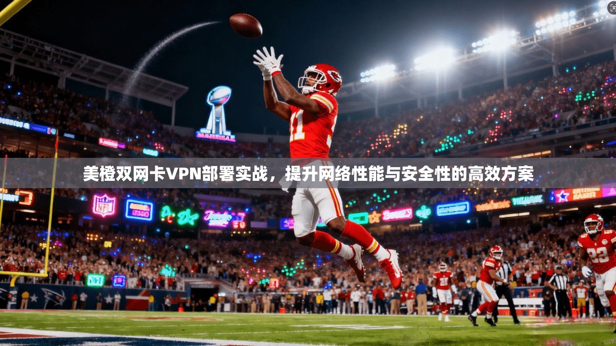 美橙双网卡VPN部署实战，提升网络性能与安全性的高效方案