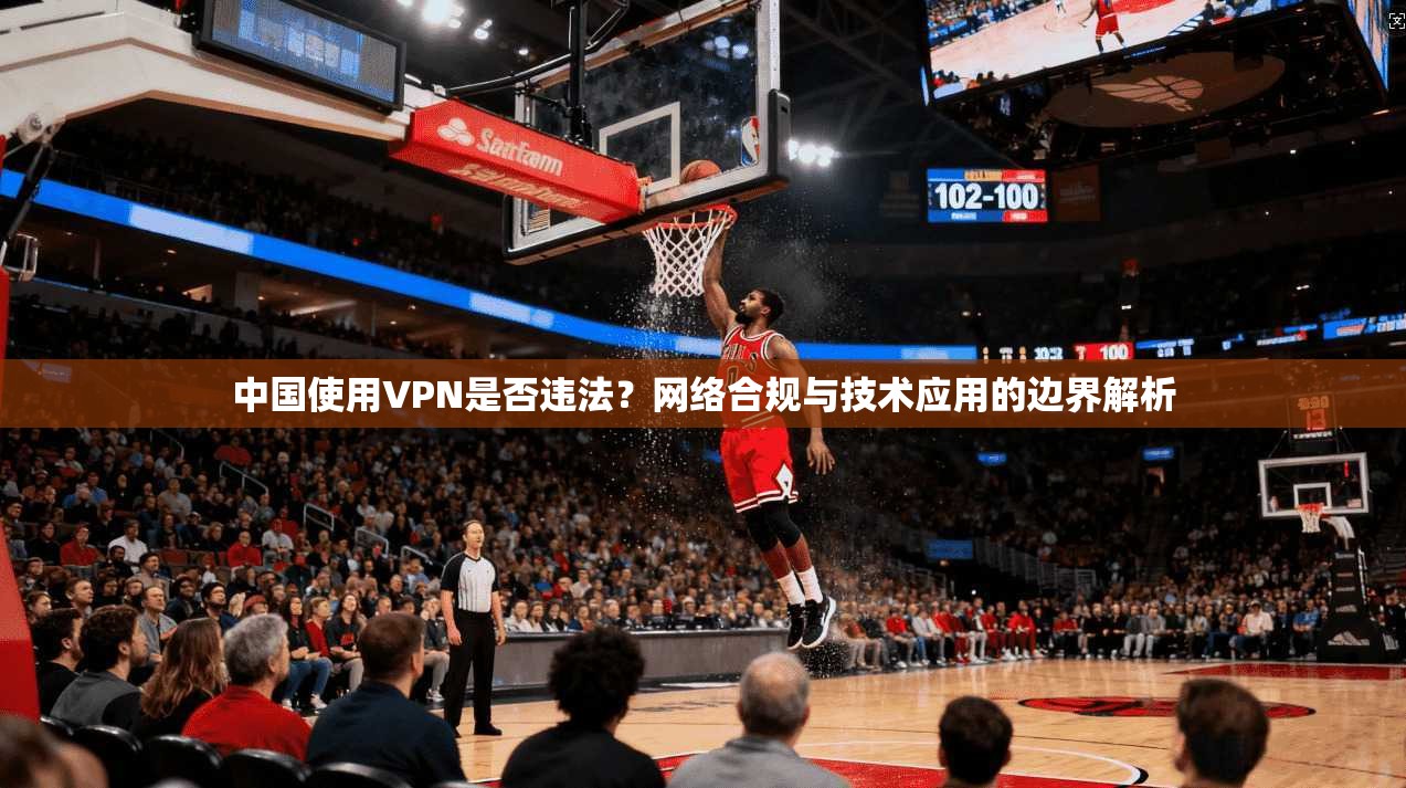 中国使用VPN是否违法？网络合规与技术应用的边界解析