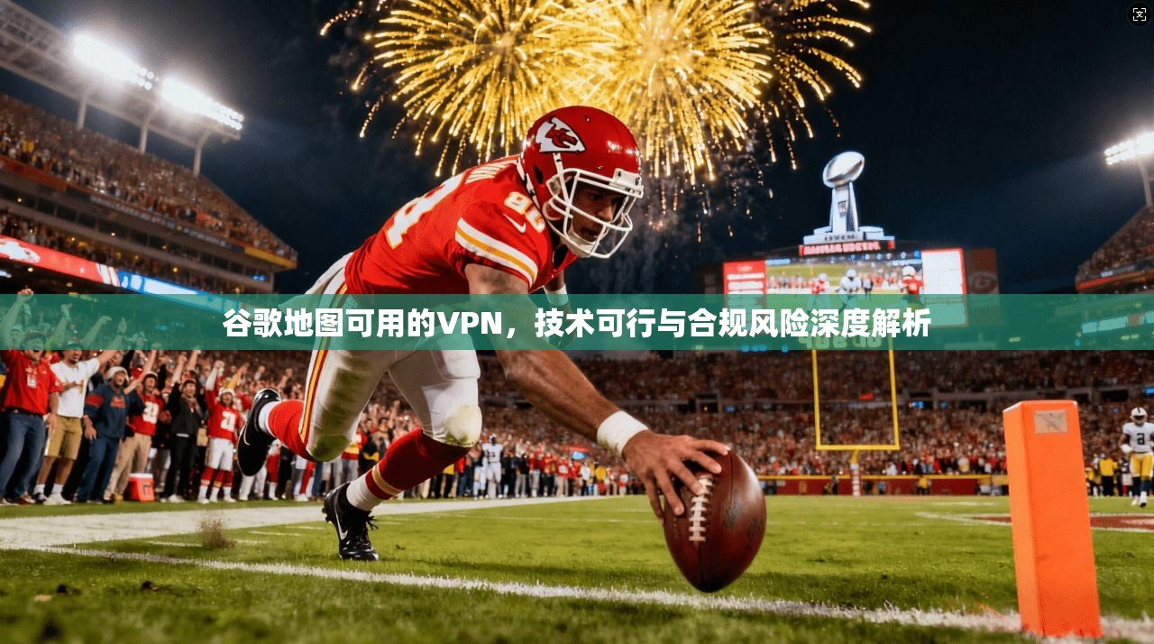 谷歌地图可用的VPN，技术可行与合规风险深度解析