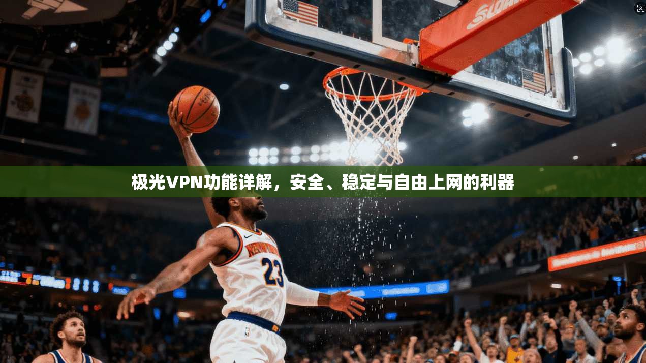 极光VPN功能详解，安全、稳定与自由上网的利器