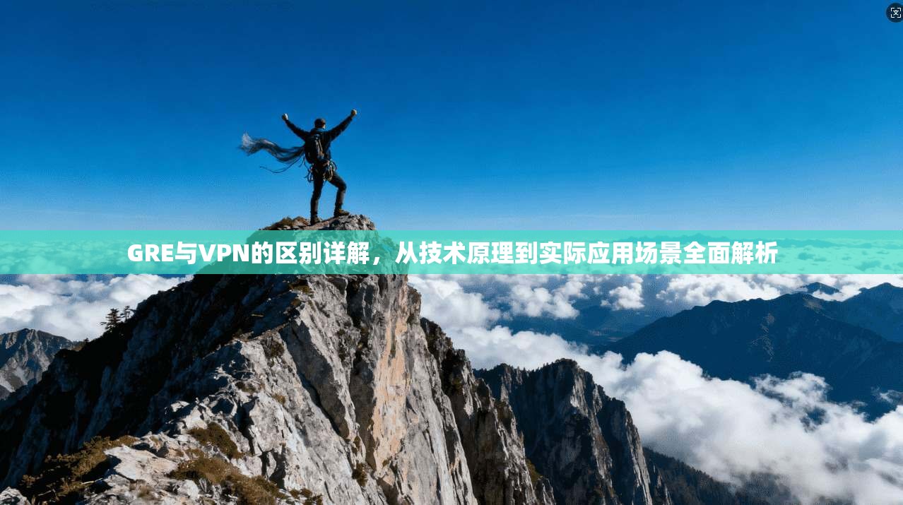 GRE与VPN的区别详解，从技术原理到实际应用场景全面解析
