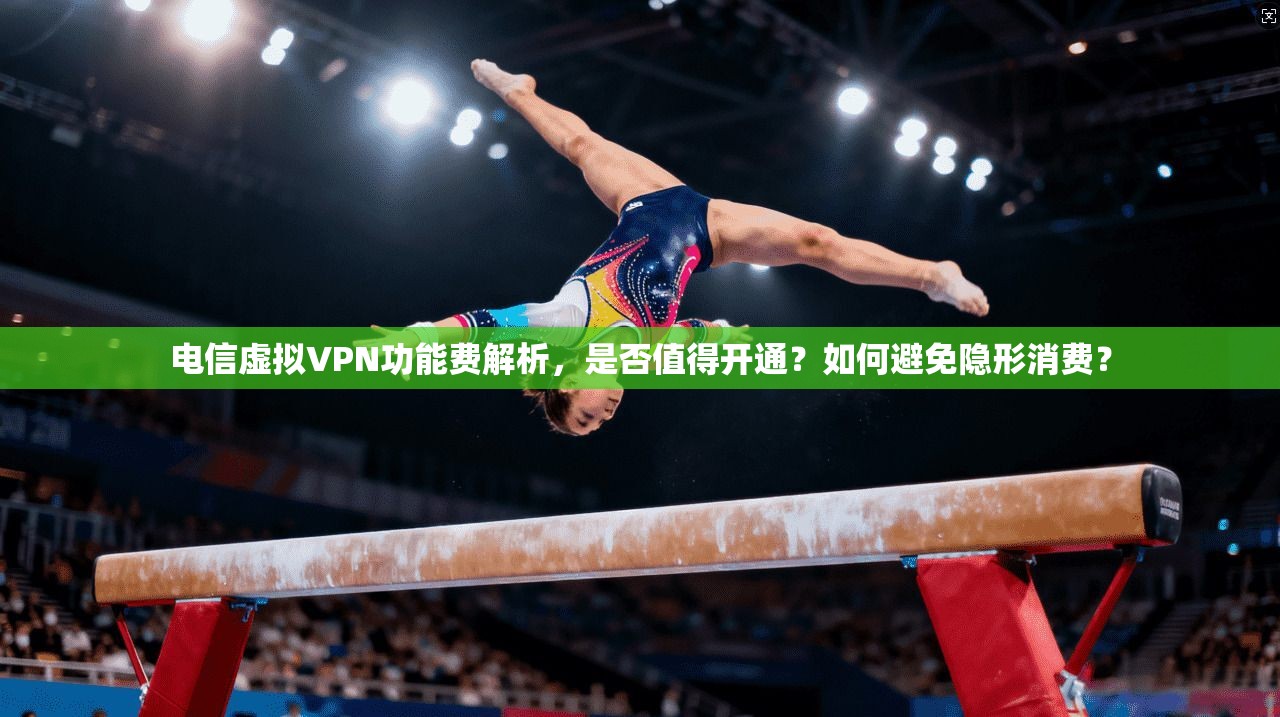 电信虚拟VPN功能费解析，是否值得开通？如何避免隐形消费？