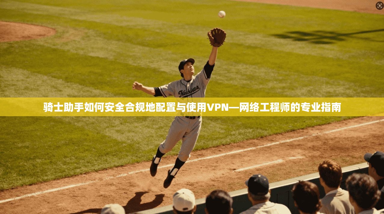 骑士助手如何安全合规地配置与使用VPN—网络工程师的专业指南