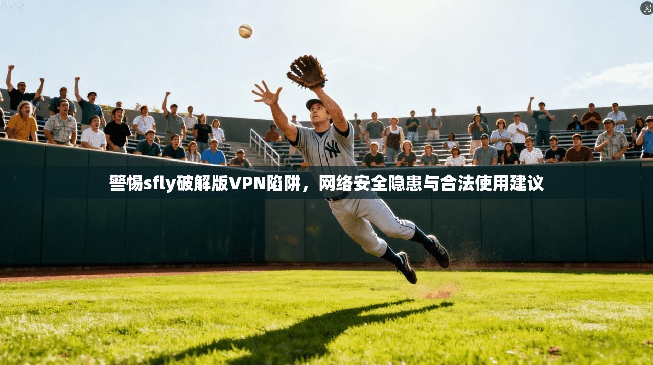 警惕sfly破解版VPN陷阱，网络安全隐患与合法使用建议