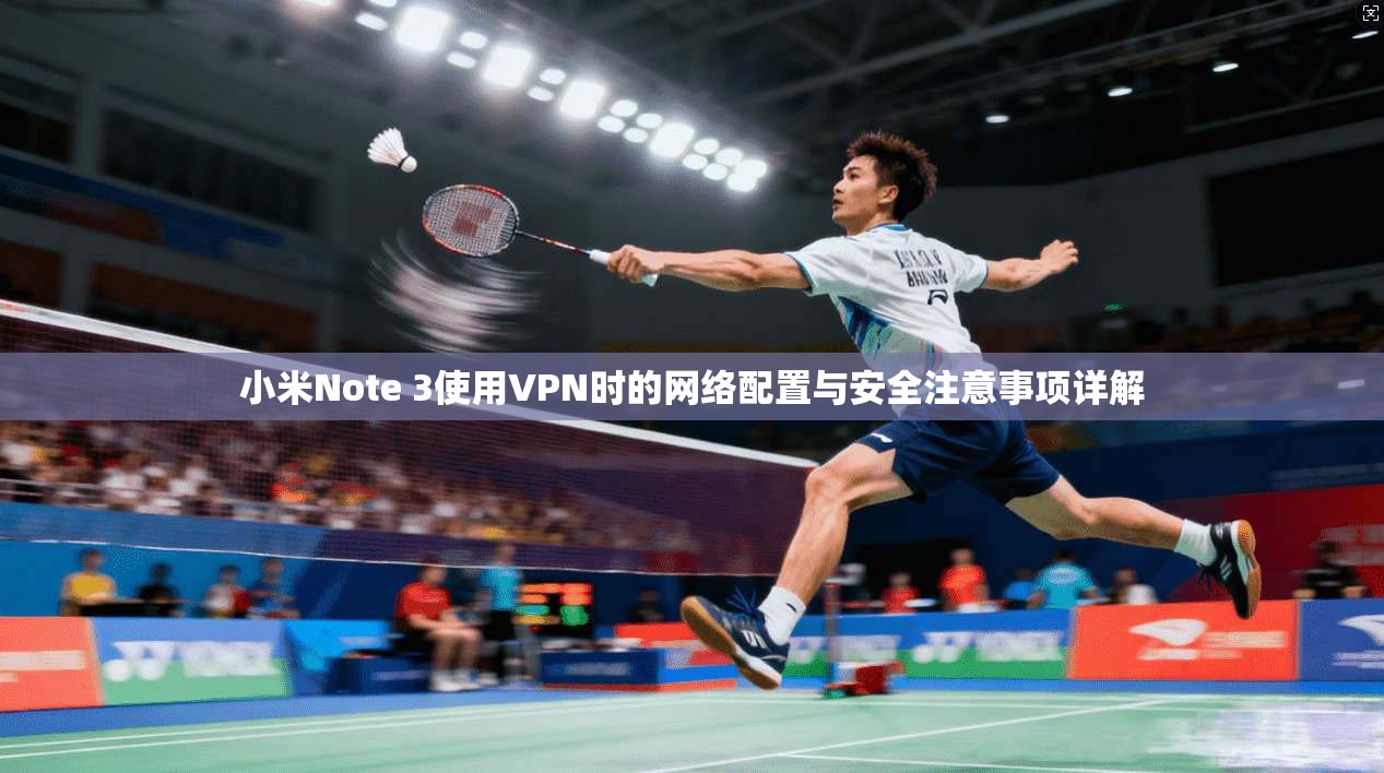 小米Note 3使用VPN时的网络配置与安全注意事项详解