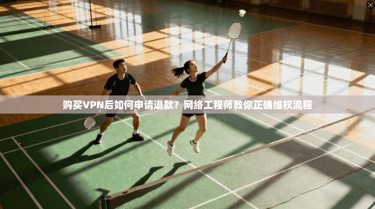 购买VPN后如何申请退款？网络工程师教你正确维权流程