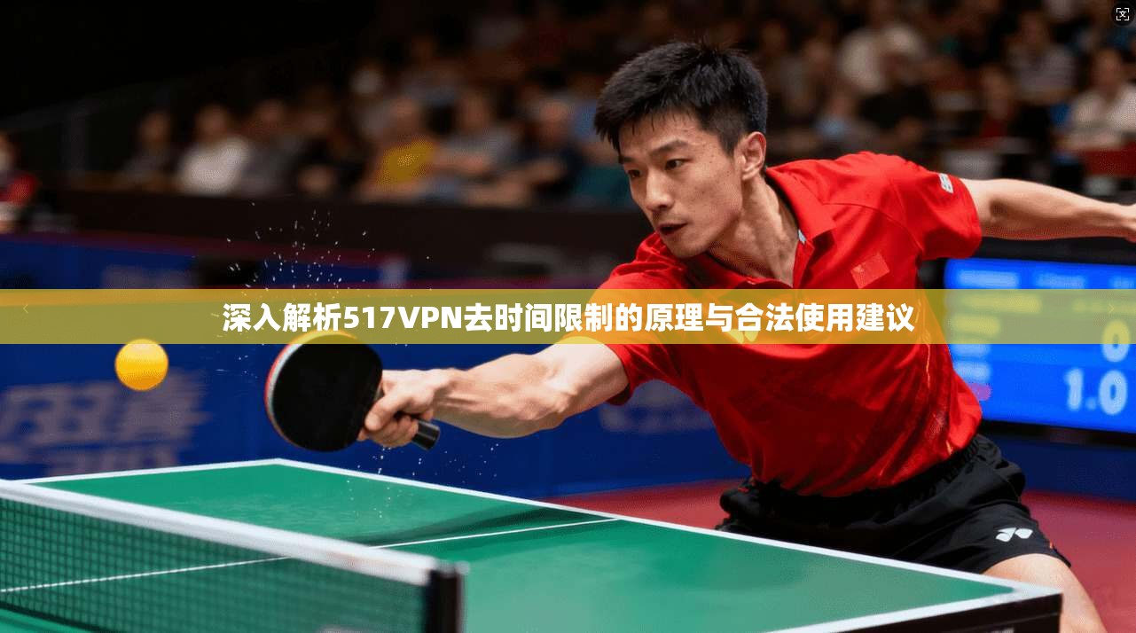 深入解析517VPN去时间限制的原理与合法使用建议