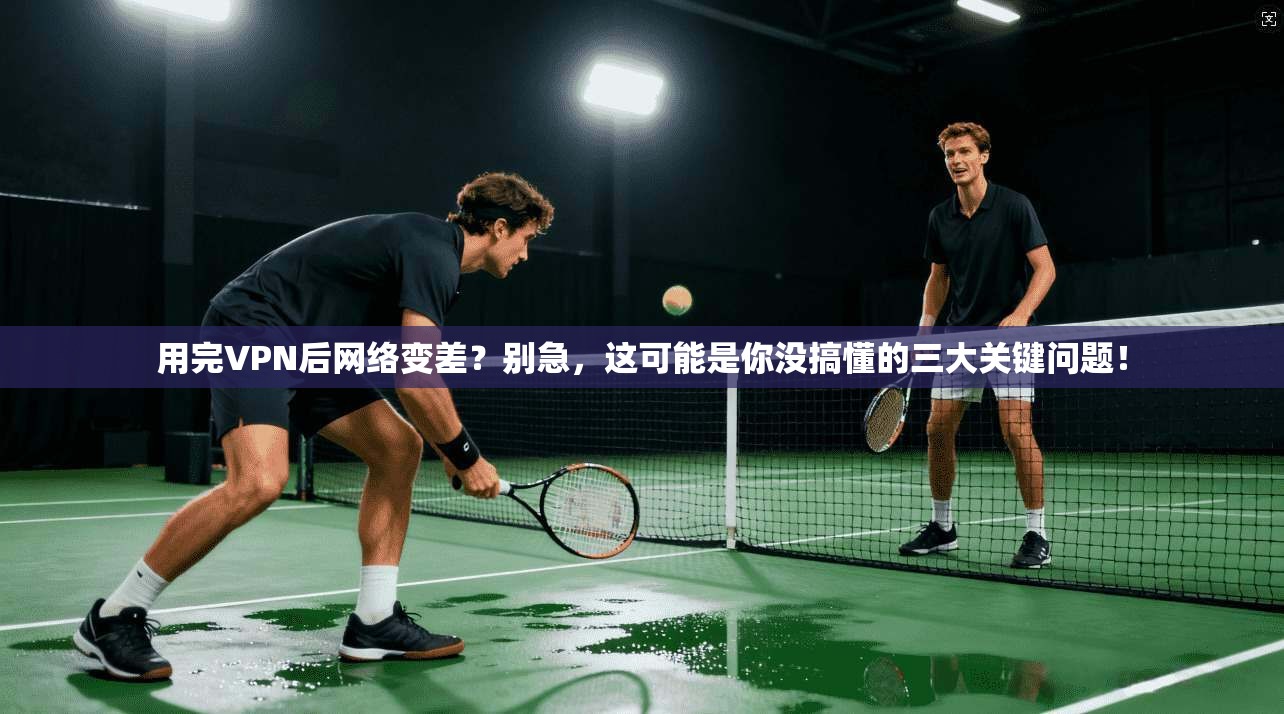 用完VPN后网络变差？别急，这可能是你没搞懂的三大关键问题！