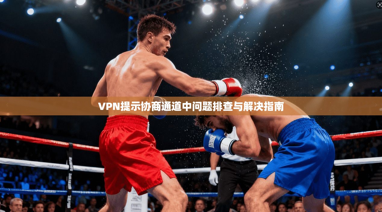VPN提示协商通道中问题排查与解决指南