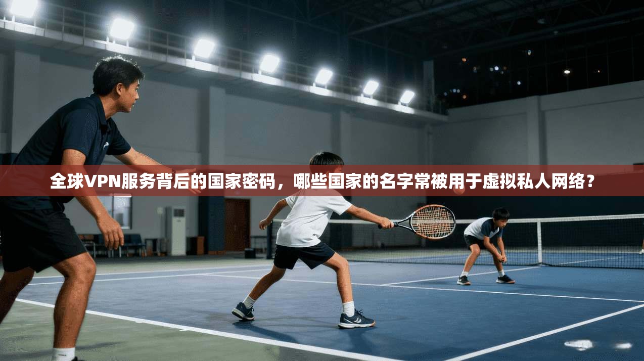 全球VPN服务背后的国家密码，哪些国家的名字常被用于虚拟私人网络？