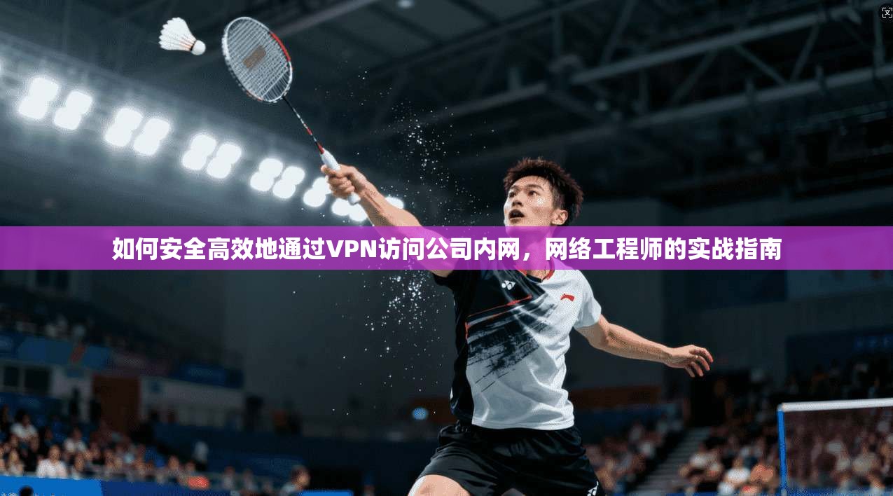 如何安全高效地通过VPN访问公司内网，网络工程师的实战指南