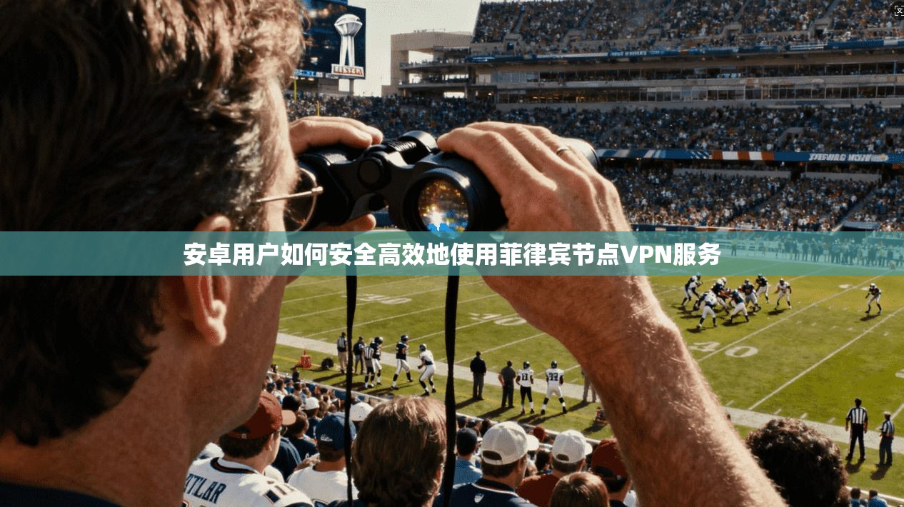 安卓用户如何安全高效地使用菲律宾节点VPN服务