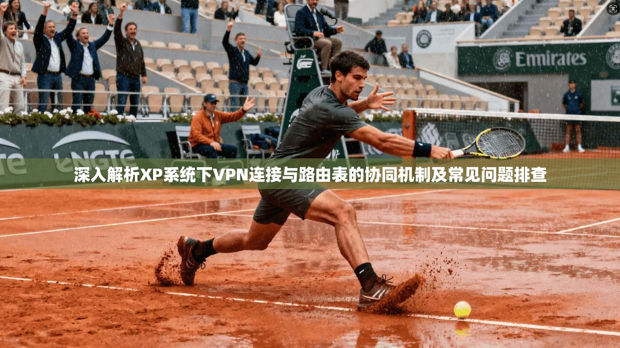 深入解析XP系统下VPN连接与路由表的协同机制及常见问题排查