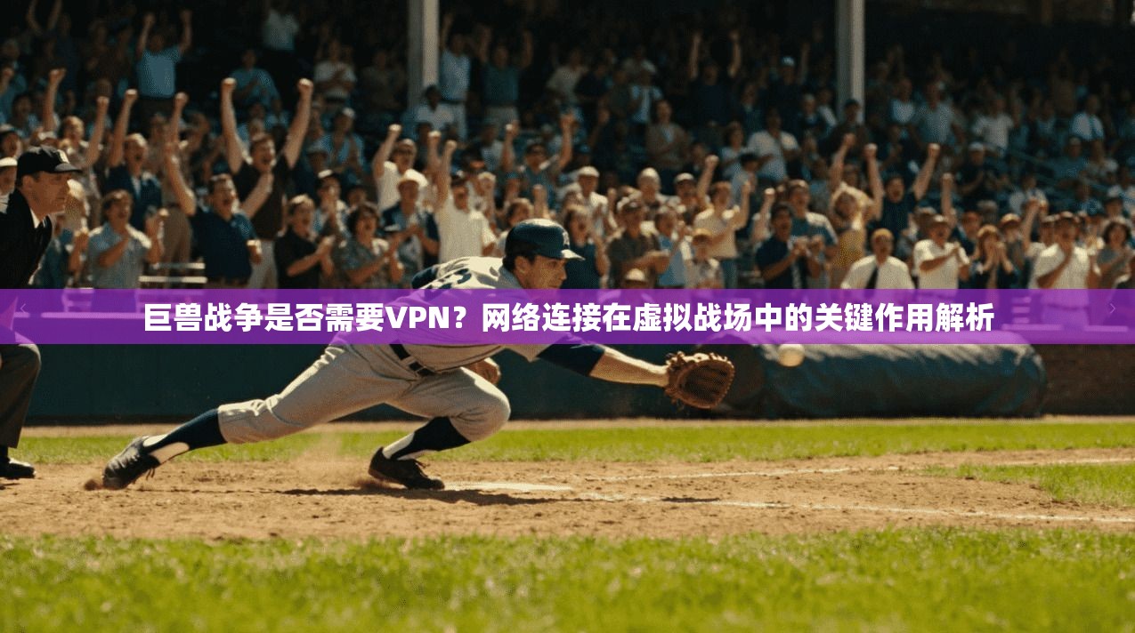 巨兽战争是否需要VPN？网络连接在虚拟战场中的关键作用解析