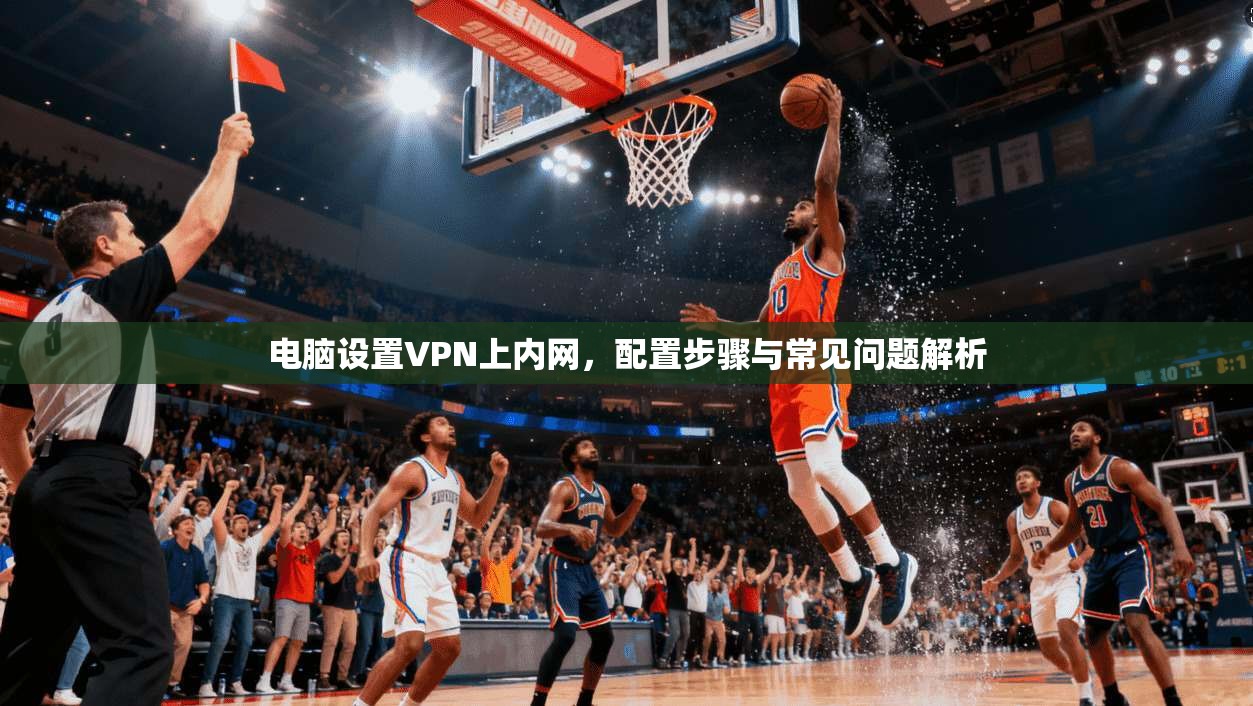 电脑设置VPN上内网，配置步骤与常见问题解析