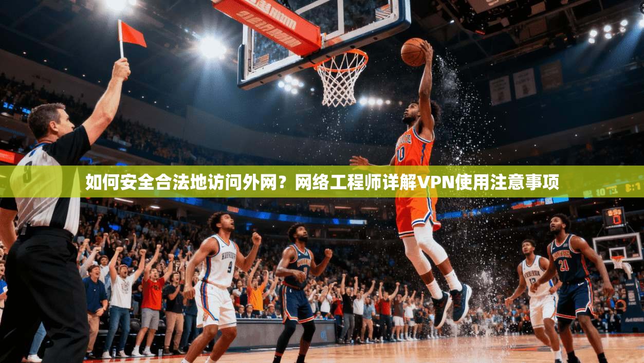 如何安全合法地访问外网？网络工程师详解VPN使用注意事项