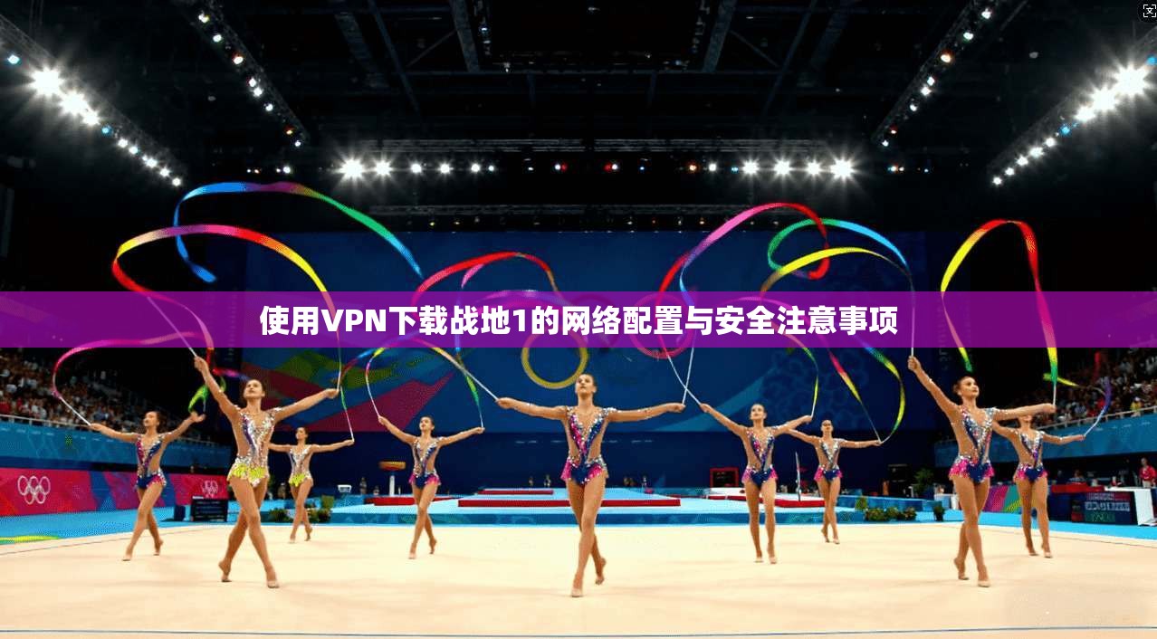 使用VPN下载战地1的网络配置与安全注意事项