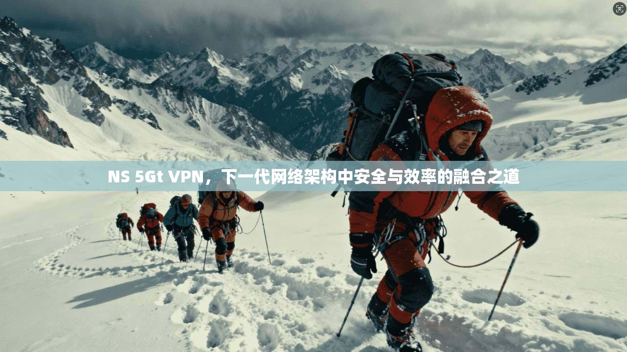 NS 5Gt VPN，下一代网络架构中安全与效率的融合之道