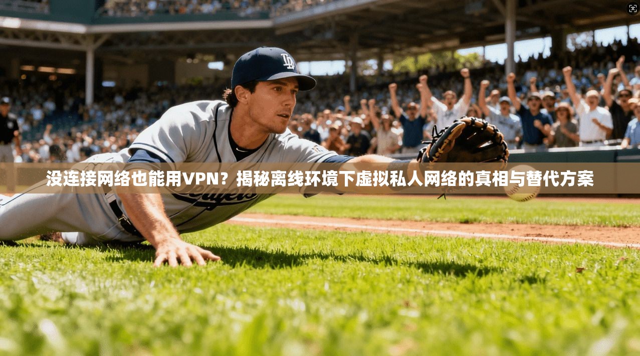 没连接网络也能用VPN？揭秘离线环境下虚拟私人网络的真相与替代方案