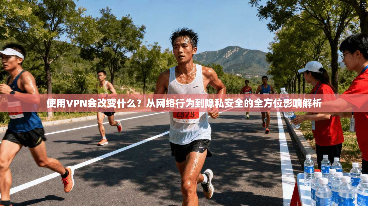 使用VPN会改变什么？从网络行为到隐私安全的全方位影响解析