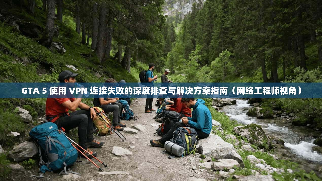 GTA 5 使用 VPN 连接失败的深度排查与解决方案指南（网络工程师视角）