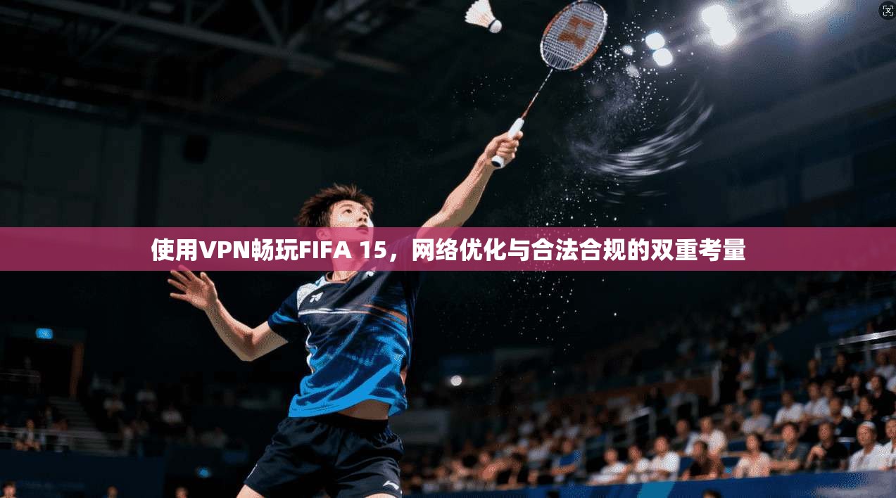 使用VPN畅玩FIFA 15，网络优化与合法合规的双重考量