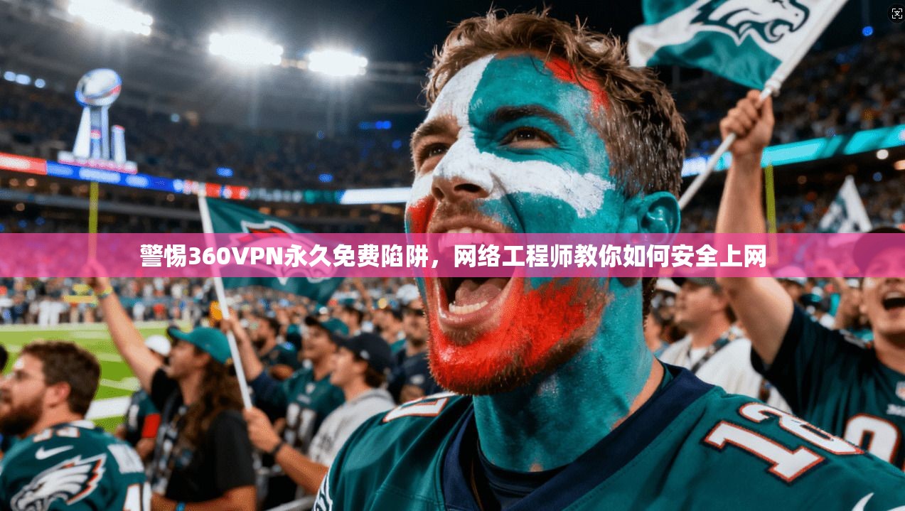 警惕360VPN永久免费陷阱，网络工程师教你如何安全上网