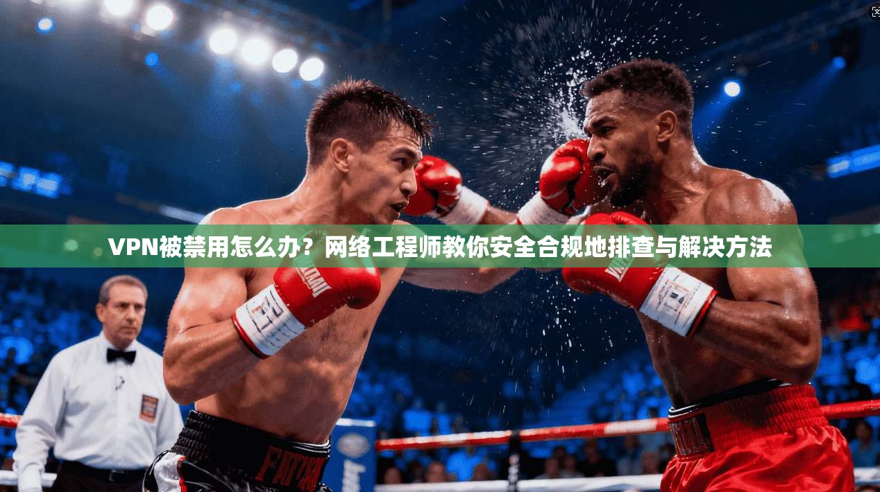 VPN被禁用怎么办？网络工程师教你安全合规地排查与解决方法