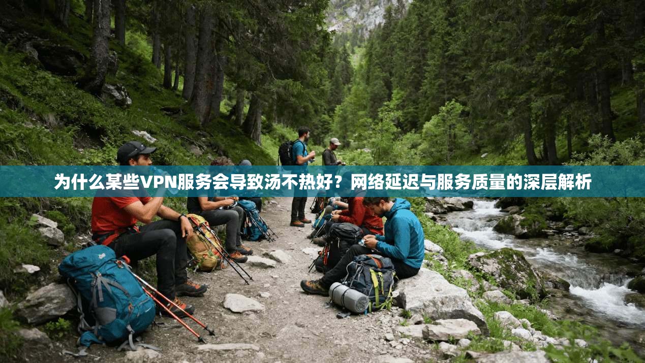 为什么某些VPN服务会导致汤不热好？网络延迟与服务质量的深层解析