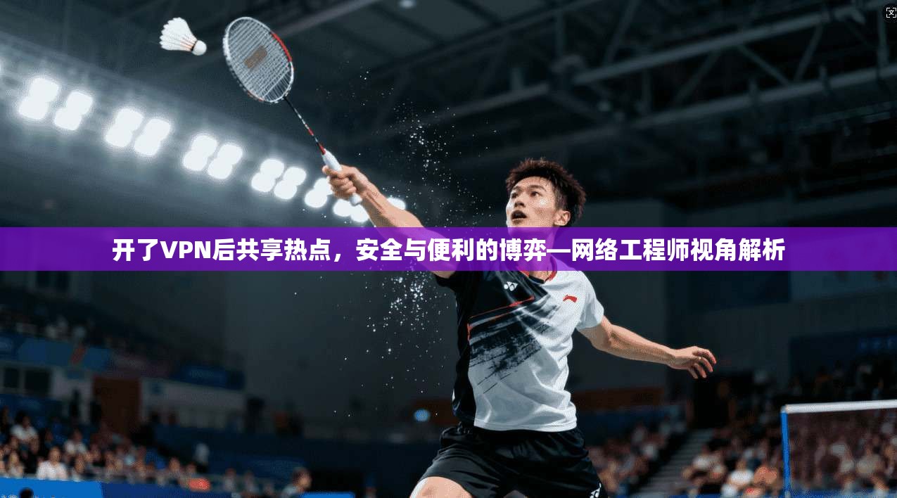 开了VPN后共享热点，安全与便利的博弈—网络工程师视角解析