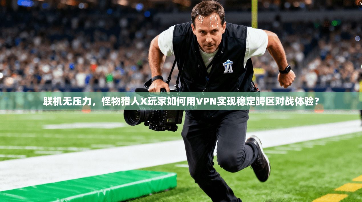 联机无压力，怪物猎人X玩家如何用VPN实现稳定跨区对战体验？