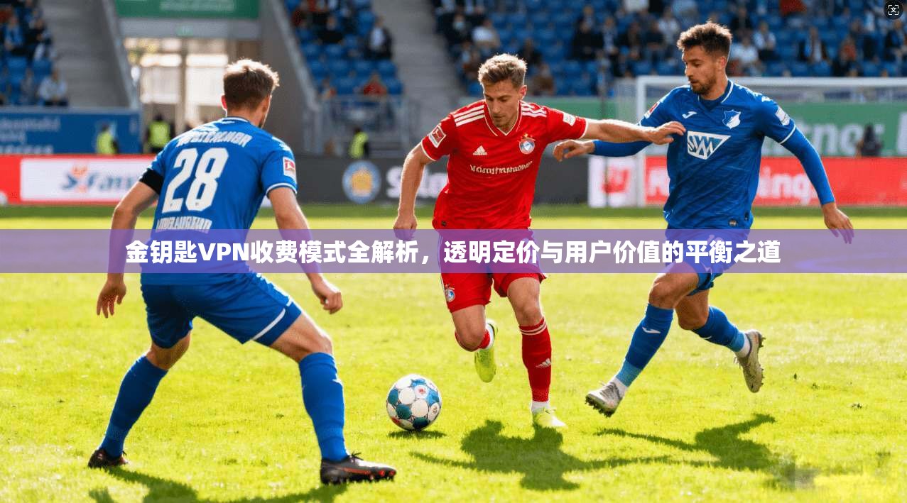 金钥匙VPN收费模式全解析，透明定价与用户价值的平衡之道