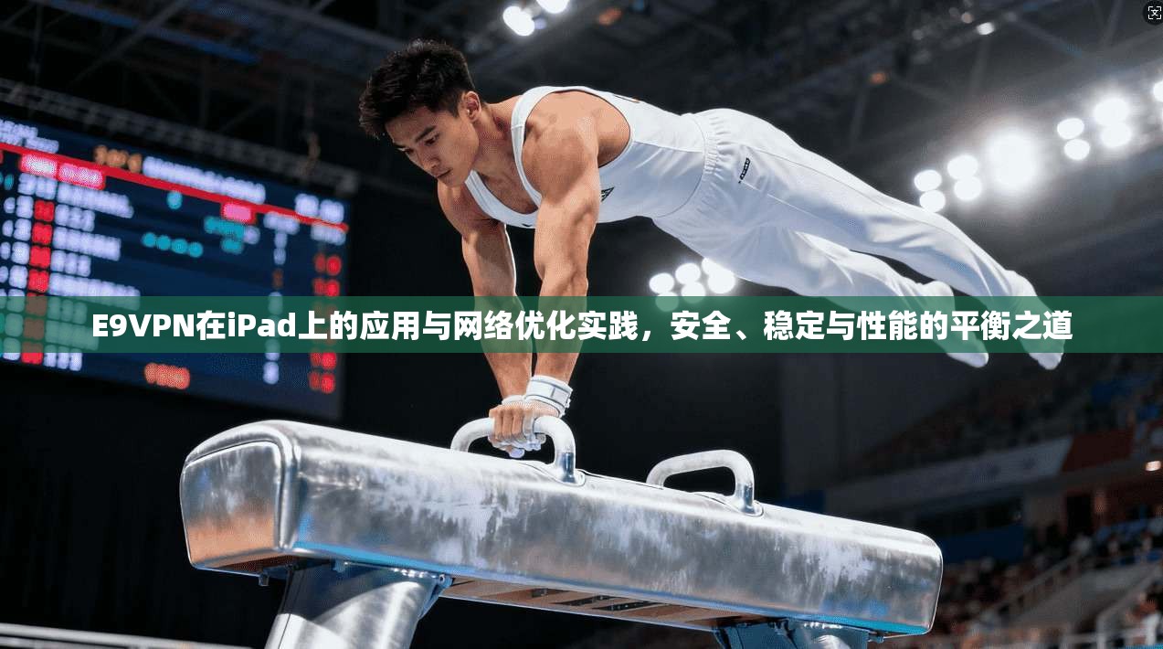 E9VPN在iPad上的应用与网络优化实践，安全、稳定与性能的平衡之道