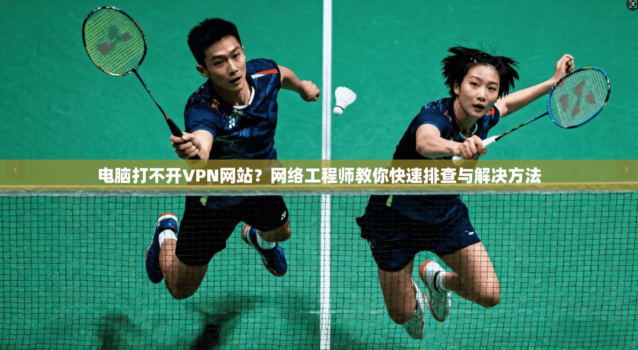 电脑打不开VPN网站？网络工程师教你快速排查与解决方法