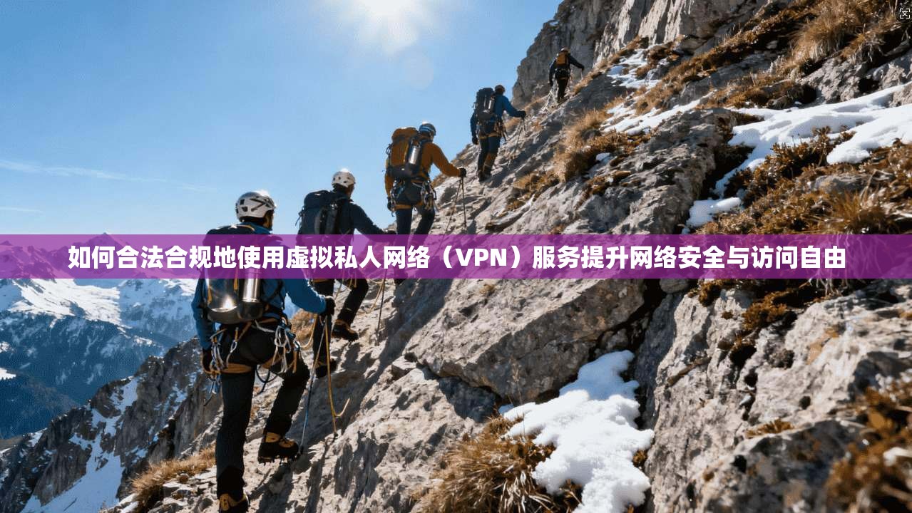 如何合法合规地使用虚拟私人网络（VPN）服务提升网络安全与访问自由