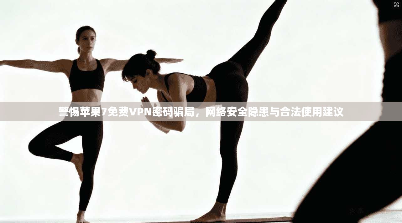警惕苹果7免费VPN密码骗局，网络安全隐患与合法使用建议
