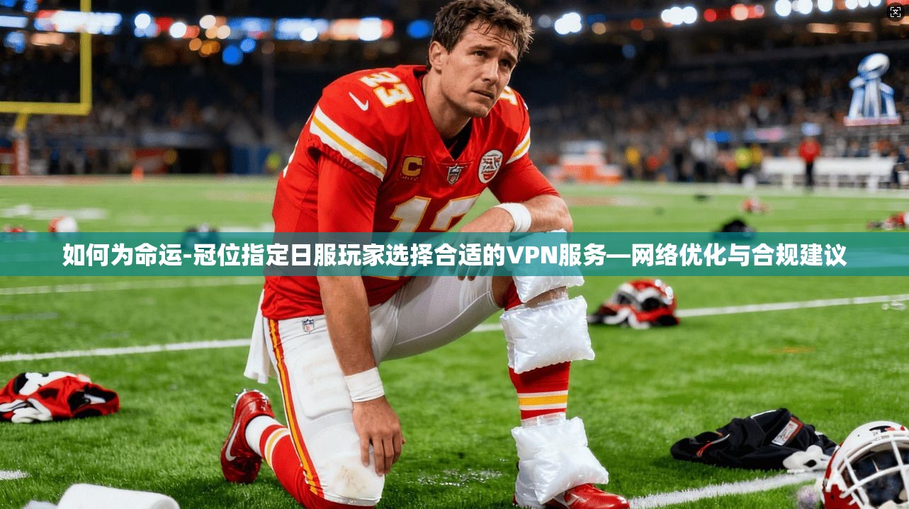 如何为命运-冠位指定日服玩家选择合适的VPN服务—网络优化与合规建议
