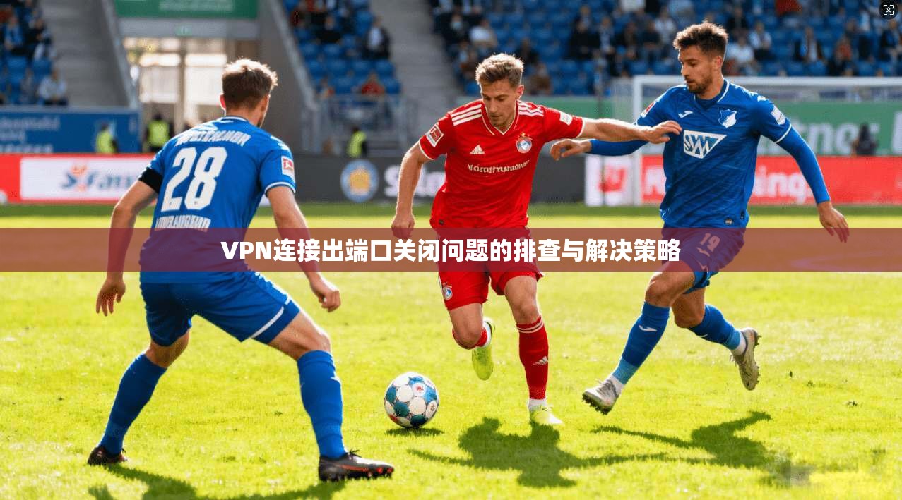 VPN连接出端口关闭问题的排查与解决策略