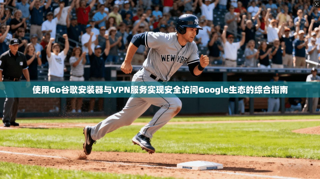 使用Go谷歌安装器与VPN服务实现安全访问Google生态的综合指南