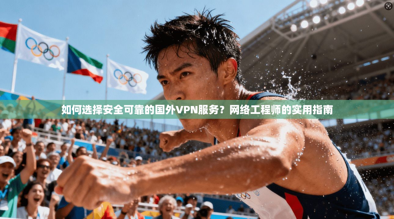 如何选择安全可靠的国外VPN服务？网络工程师的实用指南