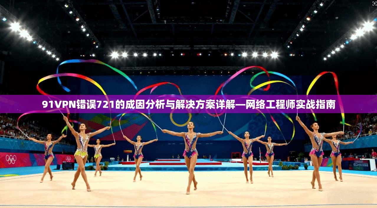 91VPN错误721的成因分析与解决方案详解—网络工程师实战指南