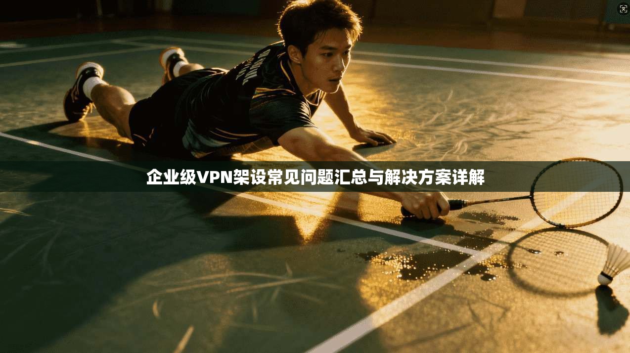 企业级VPN架设常见问题汇总与解决方案详解