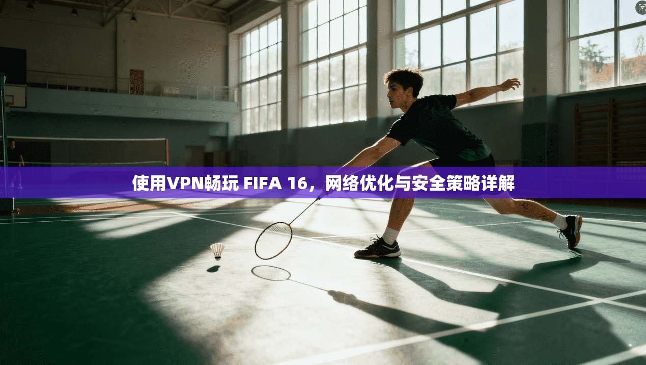 使用VPN畅玩 FIFA 16，网络优化与安全策略详解