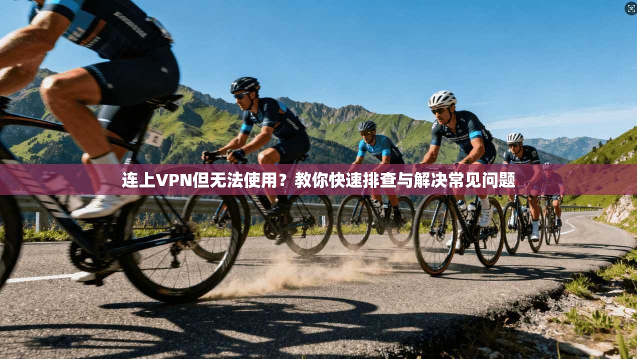 连上VPN但无法使用？教你快速排查与解决常见问题
