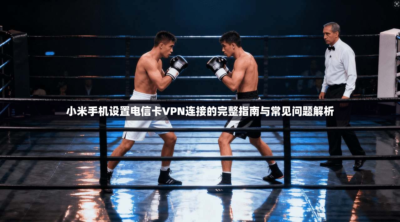 小米手机设置电信卡VPN连接的完整指南与常见问题解析