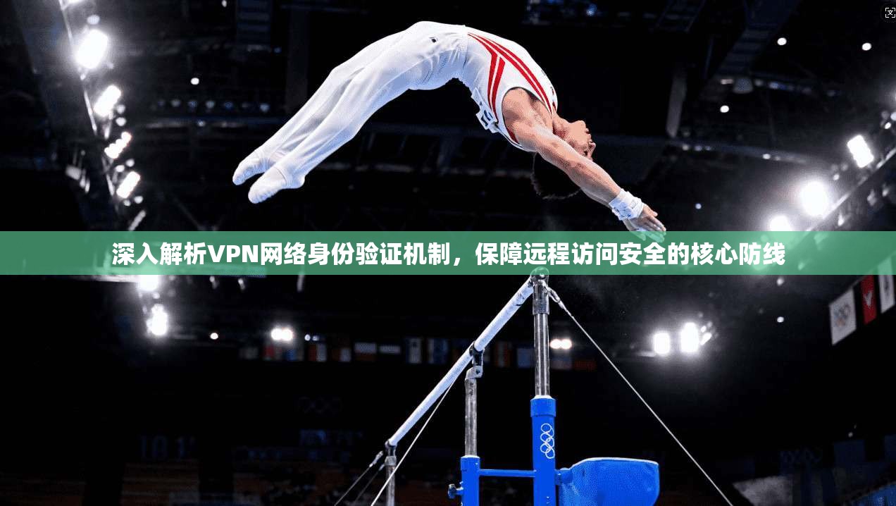 深入解析VPN网络身份验证机制，保障远程访问安全的核心防线