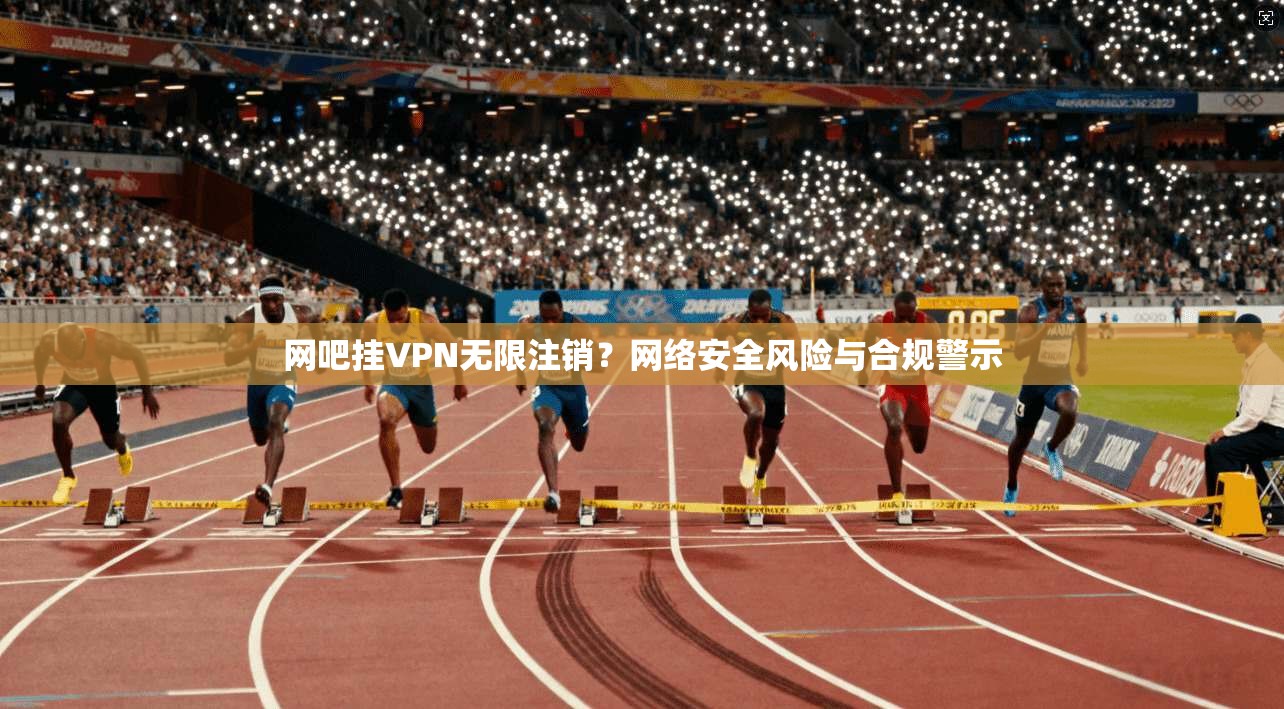 网吧挂VPN无限注销？网络安全风险与合规警示
