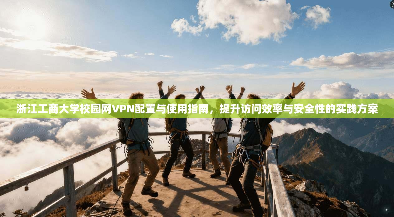浙江工商大学校园网VPN配置与使用指南，提升访问效率与安全性的实践方案